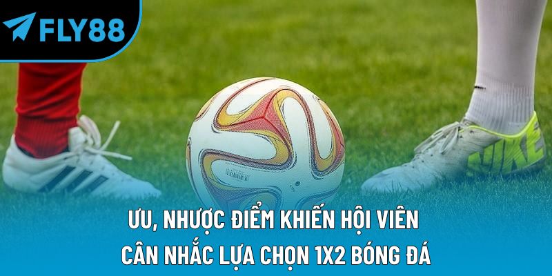 Ưu, nhược điểm khiến hội viên cân nhắc lựa chọn 1x2 bóng đá